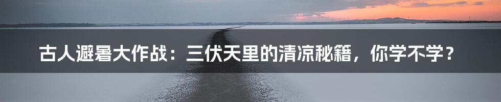 古人避暑大作战：三伏天里的清凉秘籍，你学不学？