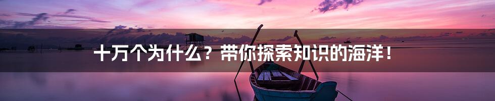 十万个为什么？带你探索知识的海洋！