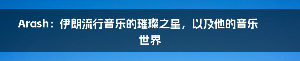 Arash:伊朗流行音乐的璀璨之星,以及他的音乐世界