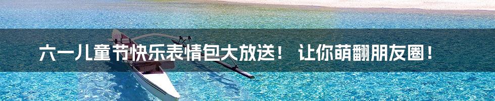 六一儿童节快乐表情包大放送！ 让你萌翻朋友圈！