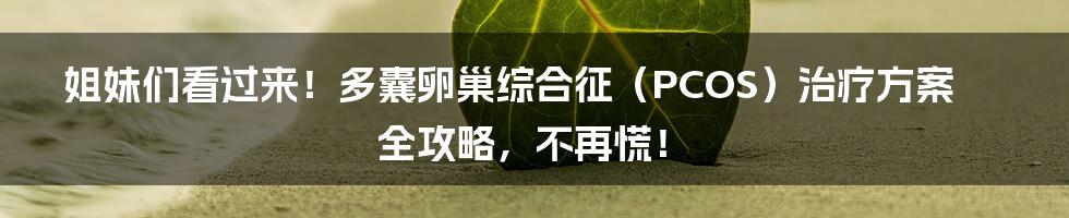 姐妹们看过来!多囊卵巢综合征(PCOS)治疗方案全攻略,不再慌!