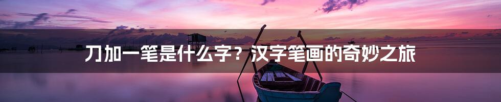 刀加一笔是什么字?汉字笔画的奇妙之旅