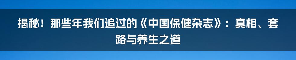 揭秘!那些年我们追过的《中国保健杂志》:真相、套路与养生之道
