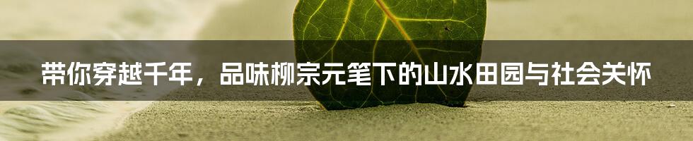 带你穿越千年,品味柳宗元笔下的山水田园与社会关怀