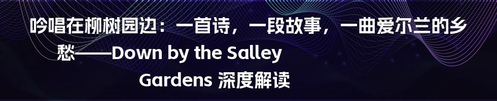 吟唱在柳树园边:一首诗,一段故事,一曲爱尔兰的乡愁——Down by the Salley Gardens 深度解读