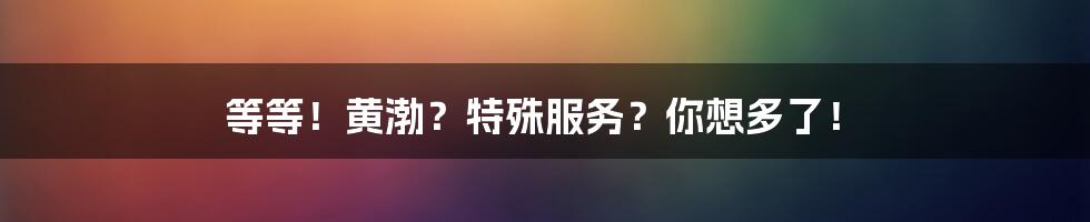 等等!黄渤?特殊服务?你想多了!