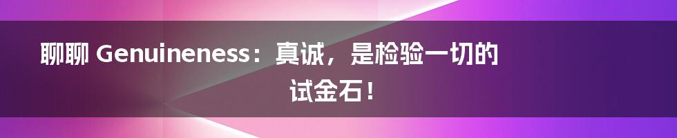 聊聊 Genuineness:真诚,是检验一切的试金石!