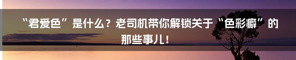 “君爱色”是什么？老司机带你解锁关于“色彩癖”的那些事儿！