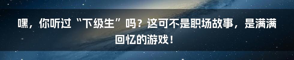 嘿,你听过“下级生”吗?这可不是职场故事,是满满回忆的游戏!