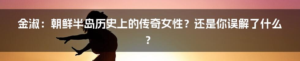 金淑:朝鲜半岛历史上的传奇女性?还是你误解了什么?