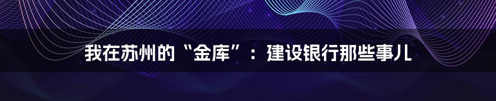 我在苏州的“金库”:建设银行那些事儿