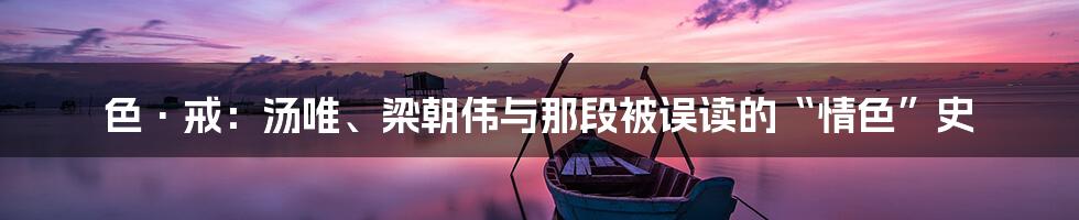 色·戒:汤唯、梁朝伟与那段被误读的“情色”史