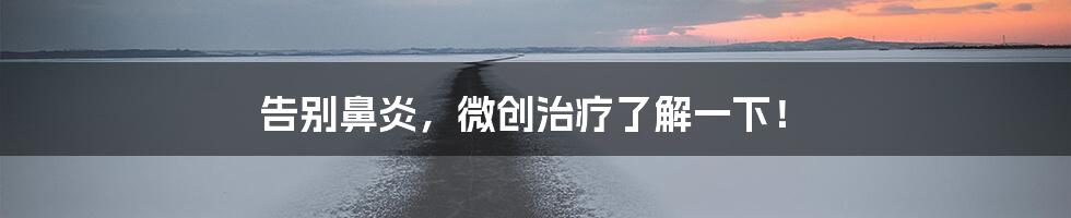 告别鼻炎，微创治疗了解一下！