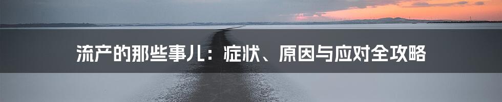 流产的那些事儿:症状、原因与应对全攻略