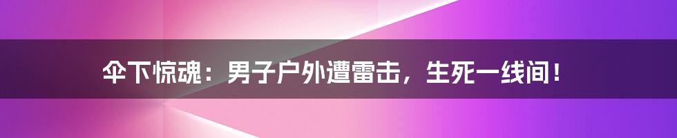 伞下惊魂:男子户外遭雷击,生死一线间!
