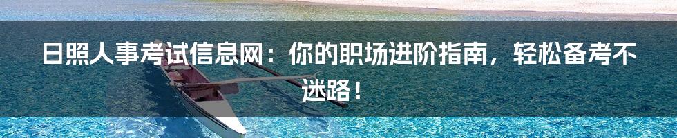 日照人事考试信息网:你的职场进阶指南,轻松备考不迷路!