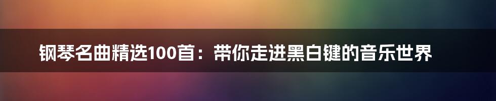 钢琴名曲精选100首：带你走进黑白键的音乐世界