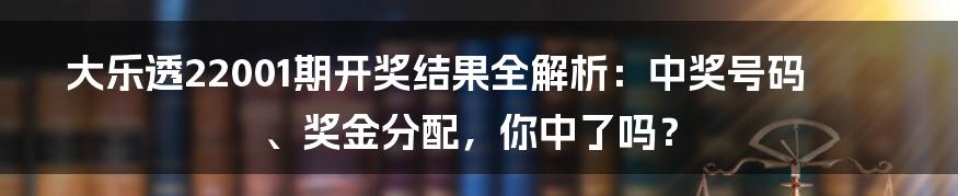 大乐透22001期开奖结果全解析:中奖号码、奖金分配,你中了吗?