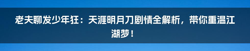 老夫聊发少年狂:天涯明月刀剧情全解析,带你重温江湖梦!