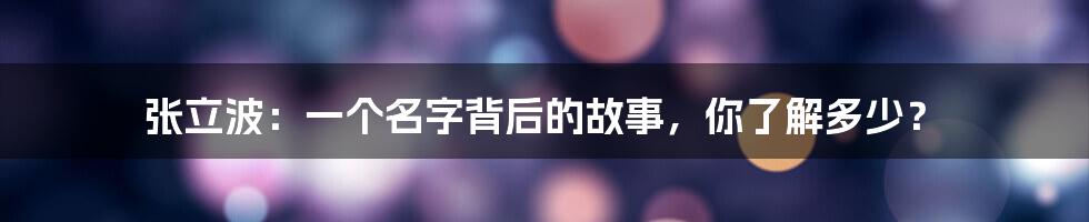 张立波：一个名字背后的故事，你了解多少？