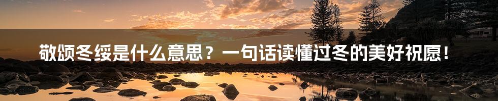 敬颂冬绥是什么意思?一句话读懂过冬的美好祝愿!