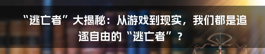 “逃亡者”大揭秘:从游戏到现实,我们都是追逐自由的“逃亡者”?