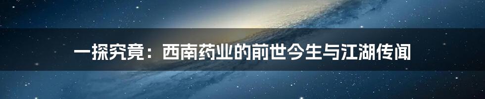 一探究竟:西南药业的前世今生与江湖传闻