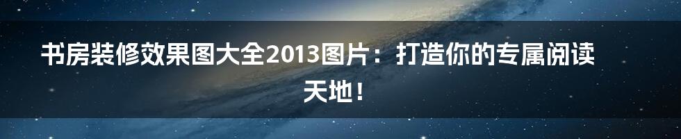 书房装修效果图大全2013图片：打造你的专属阅读天地！