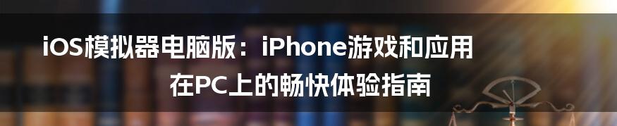 iOS模拟器电脑版:iPhone游戏和应用在PC上的畅快体验指南