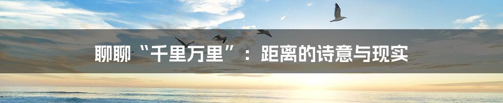 聊聊“千里万里”:距离的诗意与现实