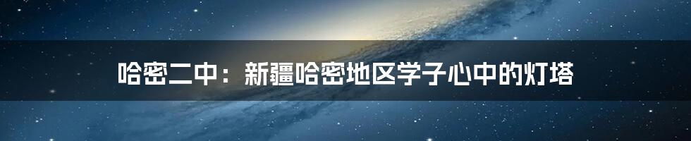 哈密二中:新疆哈密地区学子心中的灯塔
