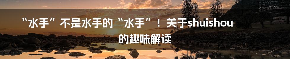 “水手”不是水手的“水手”!关于shuishou的趣味解读