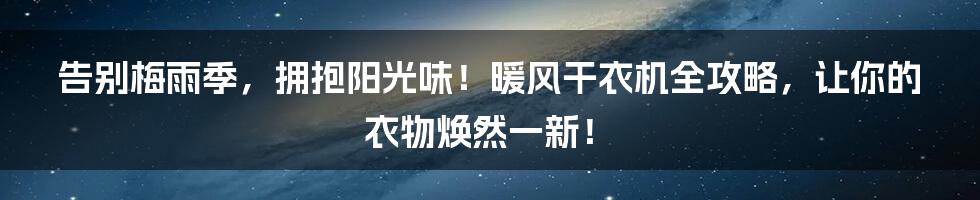 告别梅雨季,拥抱阳光味!暖风干衣机全攻略,让你的衣物焕然一新!