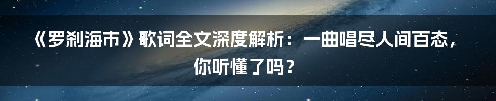 《罗刹海市》歌词全文深度解析:一曲唱尽人间百态,你听懂了吗?