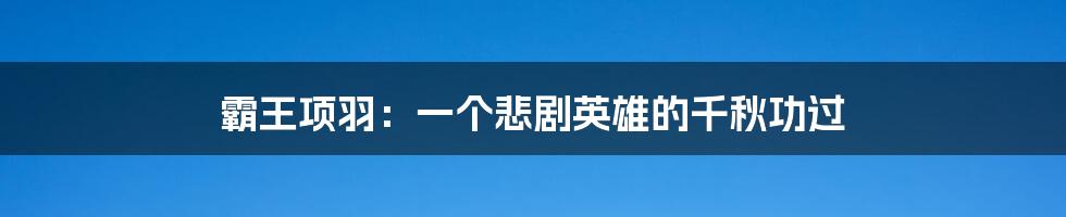 霸王项羽:一个悲剧英雄的千秋功过