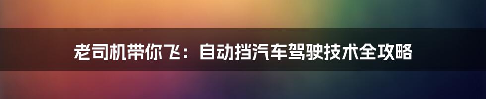 老司机带你飞:自动挡汽车驾驶技术全攻略