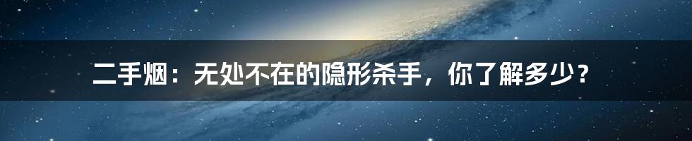 二手烟：无处不在的隐形杀手，你了解多少？