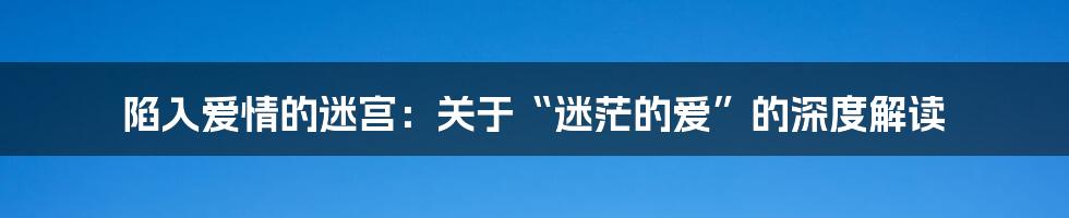 陷入爱情的迷宫：关于“迷茫的爱”的深度解读