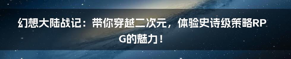 幻想大陆战记:带你穿越二次元,体验史诗级策略RPG的魅力!