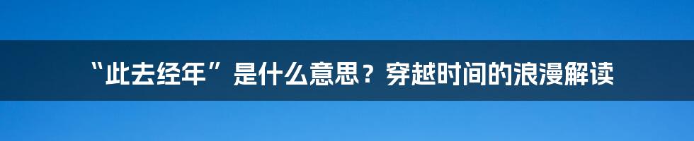 “此去经年”是什么意思?穿越时间的浪漫解读