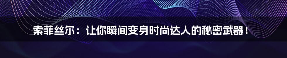 索菲丝尔:让你瞬间变身时尚达人的秘密武器!