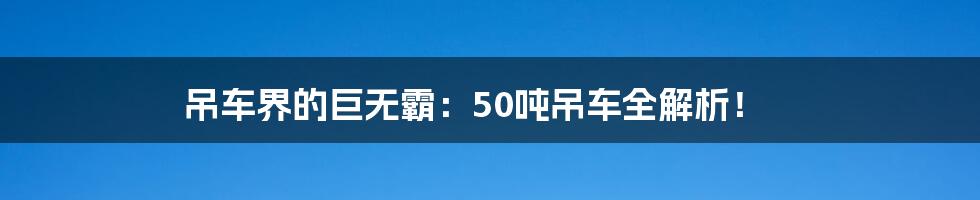 吊车界的巨无霸:50吨吊车全解析!