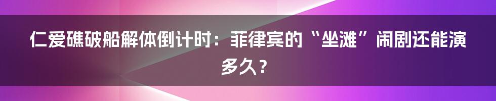 仁爱礁破船解体倒计时:菲律宾的“坐滩”闹剧还能演多久?