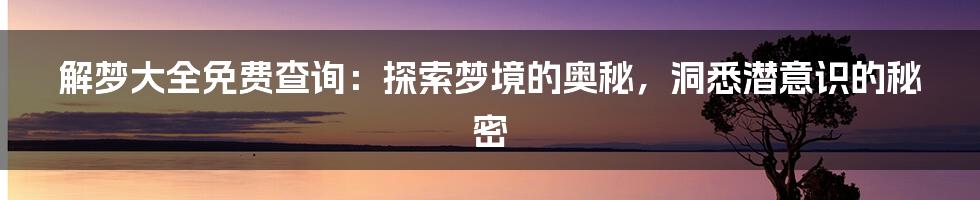 解梦大全免费查询:探索梦境的奥秘,洞悉潜意识的秘密