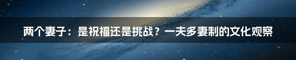 两个妻子:是祝福还是挑战?一夫多妻制的文化观察