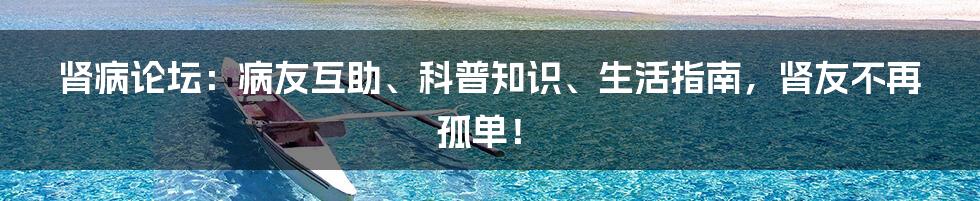 肾病论坛：病友互助、科普知识、生活指南，肾友不再孤单！