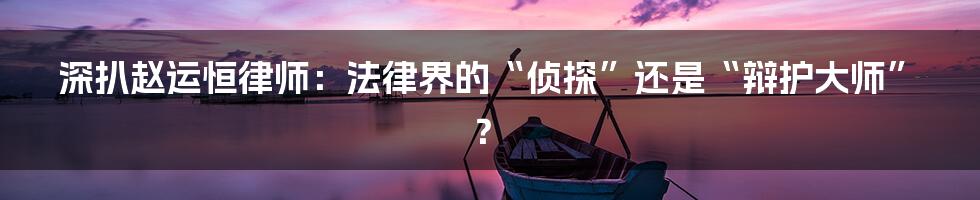 深扒赵运恒律师:法律界的“侦探”还是“辩护大师”?