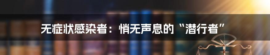 无症状感染者:悄无声息的“潜行者”