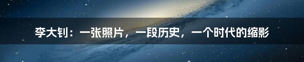 李大钊：一张照片，一段历史，一个时代的缩影