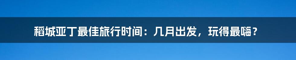 稻城亚丁最佳旅行时间：几月出发，玩得最嗨？
